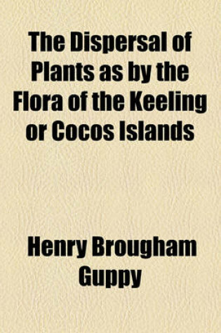 Cover of The Dispersal of Plants as by the Flora of the Keeling or Cocos Islands