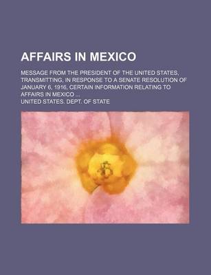 Book cover for Affairs in Mexico; Message from the President of the United States, Transmitting, in Response to a Senate Resolution of January 6, 1916, Certain Information Relating to Affairs in Mexico