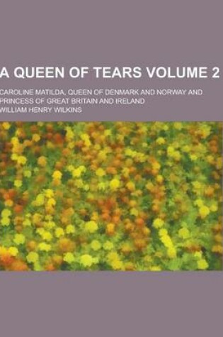 Cover of A Queen of Tears; Caroline Matilda, Queen of Denmark and Norway and Princess of Great Britain and Ireland Volume 2