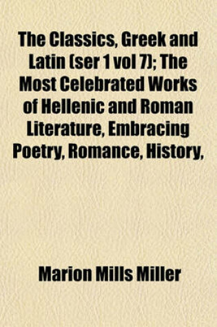 Cover of The Classics, Greek and Latin (Ser 1 Vol 7); The Most Celebrated Works of Hellenic and Roman Literature, Embracing Poetry, Romance, History,