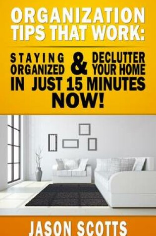 Cover of Organization Tips That Work: Staying Organized and Declutter Your Home in Just 15 Minutes Now