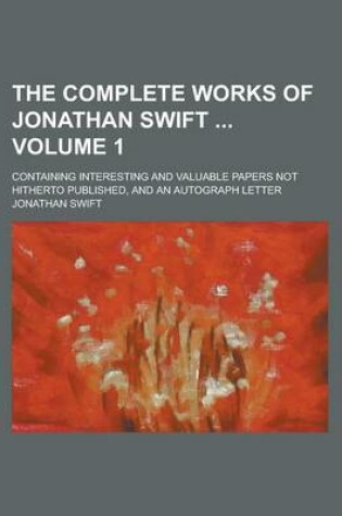 Cover of The Complete Works of Jonathan Swift; Containing Interesting and Valuable Papers Not Hitherto Published, and an Autograph Letter Volume 1