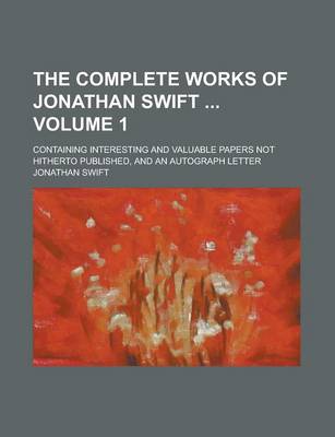 Book cover for The Complete Works of Jonathan Swift; Containing Interesting and Valuable Papers Not Hitherto Published, and an Autograph Letter Volume 1