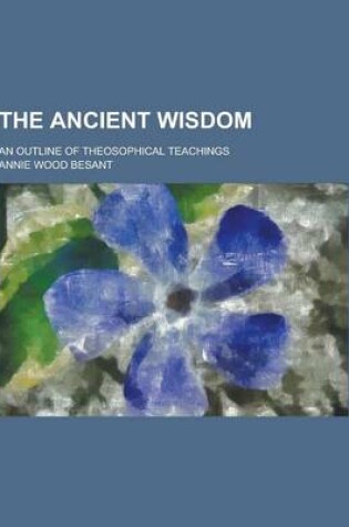 Cover of The Ancient Wisdom; An Outline of Theosophical Teachings