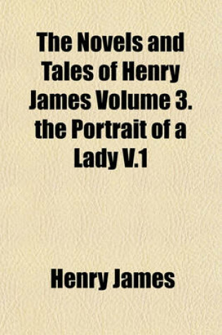 Cover of The Novels and Tales of Henry James Volume 3. the Portrait of a Lady V.1