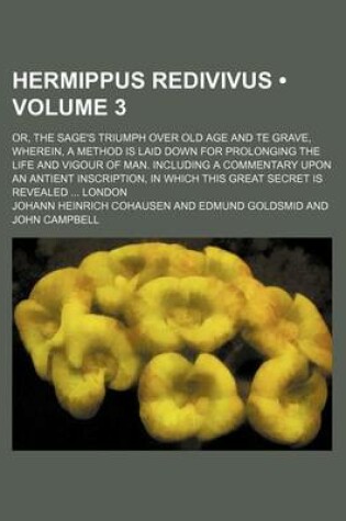 Cover of Hermippus Redivivus (Volume 3); Or, the Sage's Triumph Over Old Age and Te Grave, Wherein, a Method Is Laid Down for Prolonging the Life and Vigour of Man. Including a Commentary Upon an Antient Inscription, in Which This Great Secret Is Revealed London