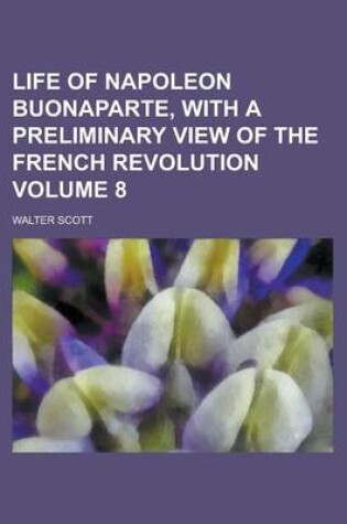 Cover of Life of Napoleon Buonaparte, with a Preliminary View of the French Revolution Volume 8