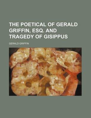 Book cover for The Poetical of Gerald Griffin, Esq. and Tragedy of Gisippus