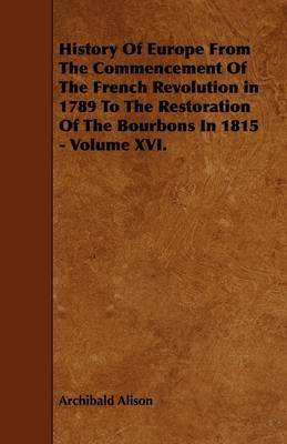 Book cover for History Of Europe From The Commencement Of The French Revolution in 1789 To The Restoration Of The Bourbons In 1815 - Volume XVI.