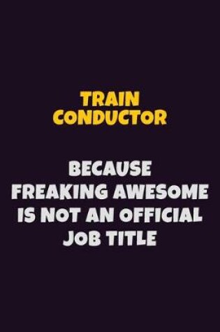 Cover of Train Conductor, Because Freaking Awesome Is Not An Official Job Title