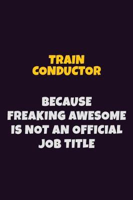 Book cover for Train Conductor, Because Freaking Awesome Is Not An Official Job Title