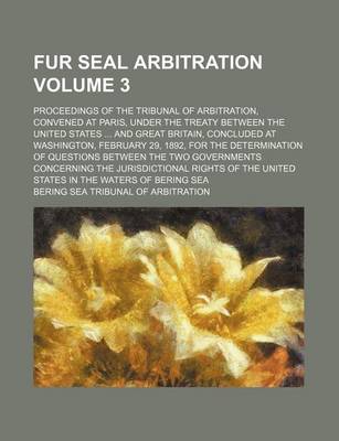 Book cover for Fur Seal Arbitration Volume 3; Proceedings of the Tribunal of Arbitration, Convened at Paris, Under the Treaty Between the United States and Great Bri