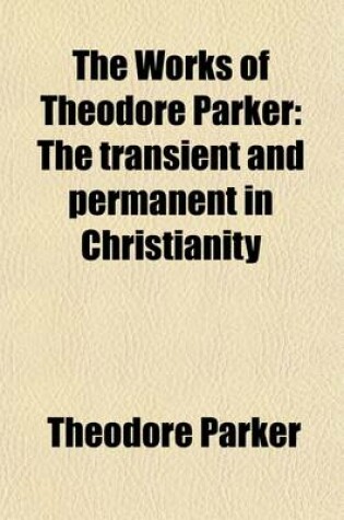 Cover of The Works of Theodore Parker (Volume 4); The Transient and Permanent in Christianity