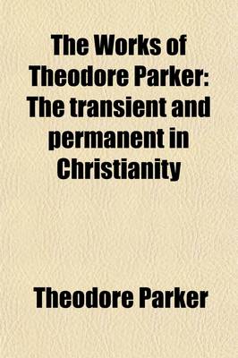 Book cover for The Works of Theodore Parker (Volume 4); The Transient and Permanent in Christianity