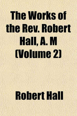 Book cover for The Works of the REV. Robert Hall, A. M (Volume 2)