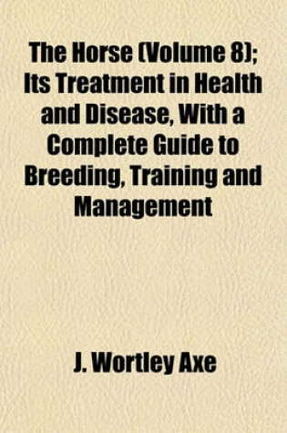 Cover of The Horse (Volume 8); Its Treatment in Health and Disease, with a Complete Guide to Breeding, Training and Management