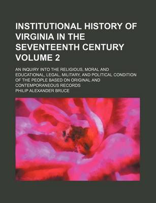 Book cover for Institutional History of Virginia in the Seventeenth Century; An Inquiry Into the Religious, Moral and Educational, Legal, Military, and Political Condition of the People Based on Original and Contemporaneous Records Volume 2