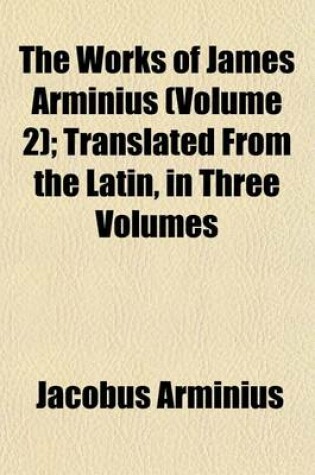 Cover of The Works of James Arminius (Volume 2); Translated from the Latin, in Three Volumes