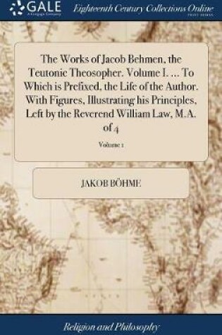 Cover of The Works of Jacob Behmen, the Teutonic Theosopher. Volume I. ... to Which Is Prefixed, the Life of the Author. with Figures, Illustrating His Principles, Left by the Reverend William Law, M.A. of 4; Volume 1