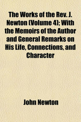 Cover of The Works of the REV. J. Newton Volume 4; With the Memoirs of the Author and General Remarks on His Life, Connections, and Character