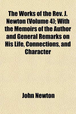 Book cover for The Works of the REV. J. Newton Volume 4; With the Memoirs of the Author and General Remarks on His Life, Connections, and Character