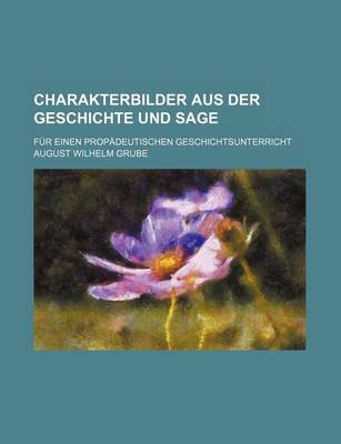 Book cover for Charakterbilder Aus Der Geschichte Und Sage; Fur Einen Propadeutischen Geschichtsunterricht