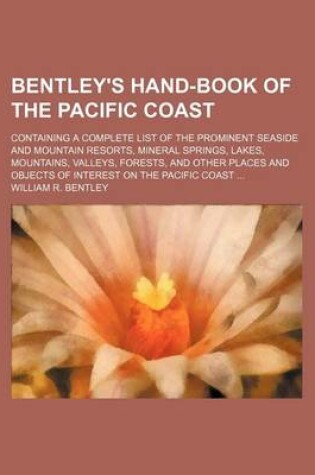 Cover of Bentley's Hand-Book of the Pacific Coast; Containing a Complete List of the Prominent Seaside and Mountain Resorts, Mineral Springs, Lakes, Mountains, Valleys, Forests, and Other Places and Objects of Interest on the Pacific Coast