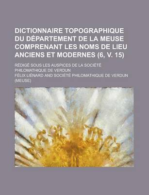 Book cover for Dictionnaire Topographique Du Departement de La Meuse Comprenant Les Noms de Lieu Anciens Et Modernes; Redige Sous Les Auspices de La Societe Philomat