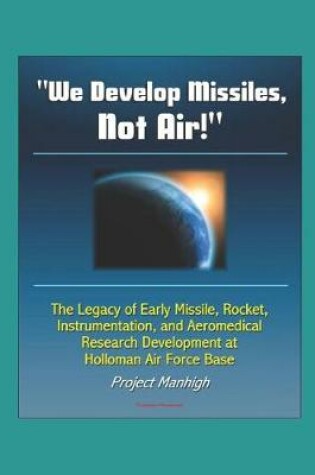 Cover of We Develop Missiles, Not Air! The Legacy of Early Missile, Rocket, Instrumentation, and Aeromedical Research Development at Holloman Air Force Base, Project Manhigh
