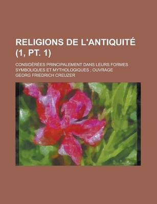 Book cover for Religions de L'Antiquite (1, PT. 1); Considerees Principalement Dans Leurs Formes Symboliques Et Mythologiques Ouvrage