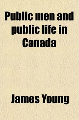 Cover of Public Men and Public Life in Canada Volume 1; The Story of the Canadian Confederacy, Being Recollections of Parliament and the Press and Embracing a Succinct Account of the Stirring Events Which Led to the Confederation of British North America Into the D