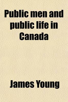 Book cover for Public Men and Public Life in Canada Volume 1; The Story of the Canadian Confederacy, Being Recollections of Parliament and the Press and Embracing a Succinct Account of the Stirring Events Which Led to the Confederation of British North America Into the D