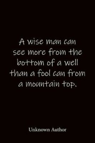Cover of A wise man can see more from the bottom of a well than a fool can from a mountain top. Unknown Author