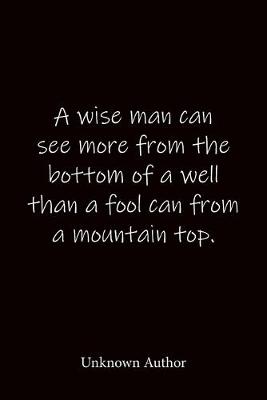 Book cover for A wise man can see more from the bottom of a well than a fool can from a mountain top. Unknown Author