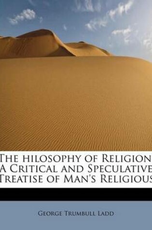 Cover of The Hilosophy of Religion; A Critical and Speculative Treatise of Man's Religious