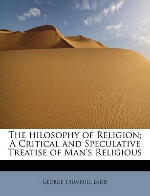 Book cover for The Hilosophy of Religion; A Critical and Speculative Treatise of Man's Religious