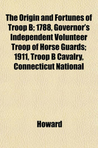 Cover of The Origin and Fortunes of Troop B; 1788, Governor's Independent Volunteer Troop of Horse Guards; 1911, Troop B Cavalry, Connecticut National