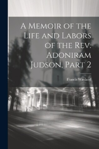 Cover of A Memoir of the Life and Labors of the Rev. Adoniram Judson, Part 2