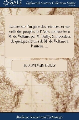 Cover of Lettres Sur l'Origine Des Sciences, Et Sur Celle Des Peuples de l'Asie, Addressées À M. de Voltaire Par M. Bailly, & Précédées de Quelques Lettres de M. de Voltaire À l'Auteur. ...