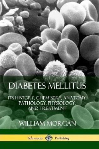 Cover of Diabetes Mellitus: Its History, Chemistry, Anatomy, Pathology, Physiology, and Treatment