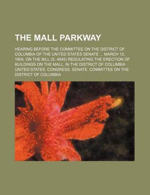 Book cover for The Mall Parkway; Hearing Before the Committee on the District of Columbia of the United States Senate March 12, 1904, on the Bill (S. 4845) Regulating the Erection of Buildings on the Mall, in the District of Columbia