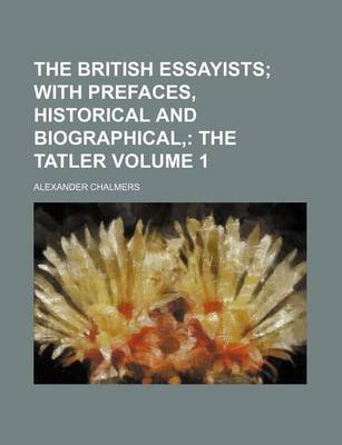 Book cover for The British Essayists Volume 1; With Prefaces, Historical and Biographical, the Tatler