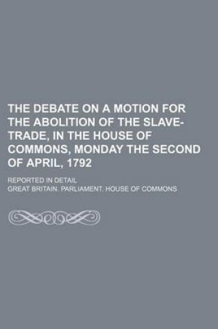 Cover of The Debate on a Motion for the Abolition of the Slave-Trade, in the House of Commons, Monday the Second of April, 1792; Reported in Detail