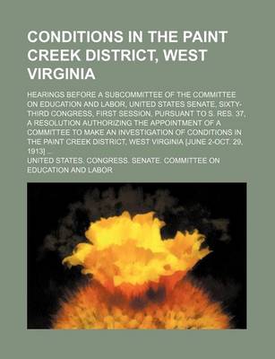 Book cover for Conditions in the Paint Creek District, West Virginia; Hearings Before a Subcommittee of the Committee on Education and Labor, United States Senate, Sixty-Third Congress, First Session, Pursuant to S. Res. 37, a Resolution Authorizing the Appointment of a