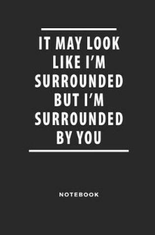 Cover of It May Look Like I'm Surrounded But I'm Surrounded by You Notebook