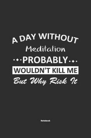 Cover of A Day Without Meditation Probably Wouldn't Kill Me But Why Risk It Notebook