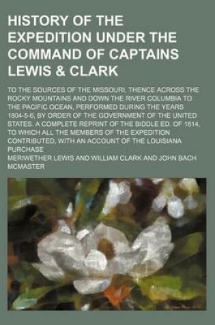 Cover of History of the Expedition Under the Command of Captains Lewis & Clark (Volume 1); To the Sources of the Missouri, Thence Across the Rocky Mountains and Down the River Columbia to the Pacific Ocean, Performed During the Years 1804-5-6, by Order of the Gove