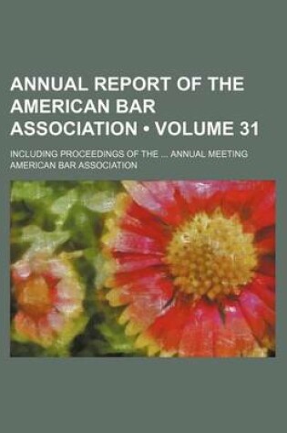 Cover of Annual Report of the American Bar Association (Volume 31); Including Proceedings of the Annual Meeting