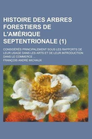 Cover of Histoire Des Arbres Forestiers de L'Amerique Septentrionale; Consideres Principalement Sous Les Rapports de Leur Usage Dans Les Arts Et de Leur Introd