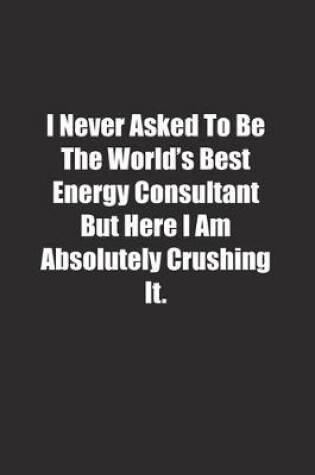 Cover of I Never Asked To Be The World's Best Energy Consultant But Here I Am Absolutely Crushing It.